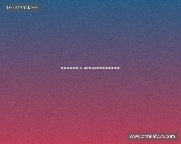 详细步骤教你如何快速完成Kaiyun开云app登录流程确保账号安全与顺畅体验 详细步骤教你如何快速完成Kaiyun开云app登录流程确保账号安全与顺畅体验